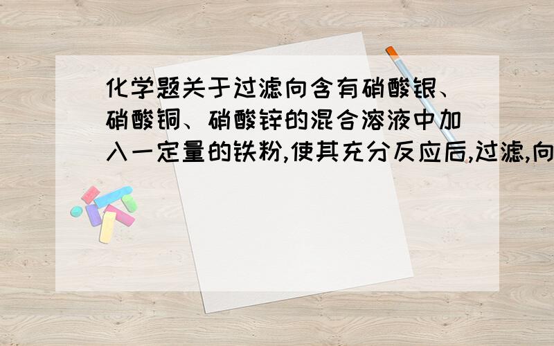 化学题关于过滤向含有硝酸银、硝酸铜、硝酸锌的混合溶液中加入一定量的铁粉,使其充分反应后,过滤,向滤渣中滴稀盐酸,有气泡产