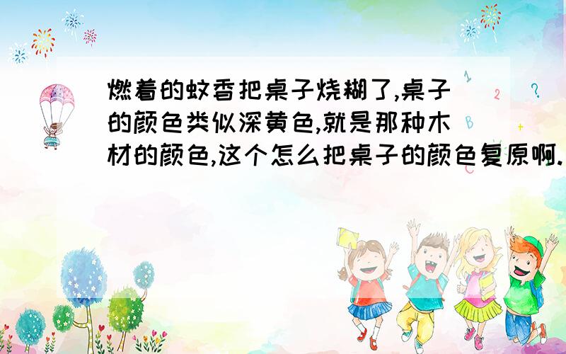 燃着的蚊香把桌子烧糊了,桌子的颜色类似深黄色,就是那种木材的颜色,这个怎么把桌子的颜色复原啊.