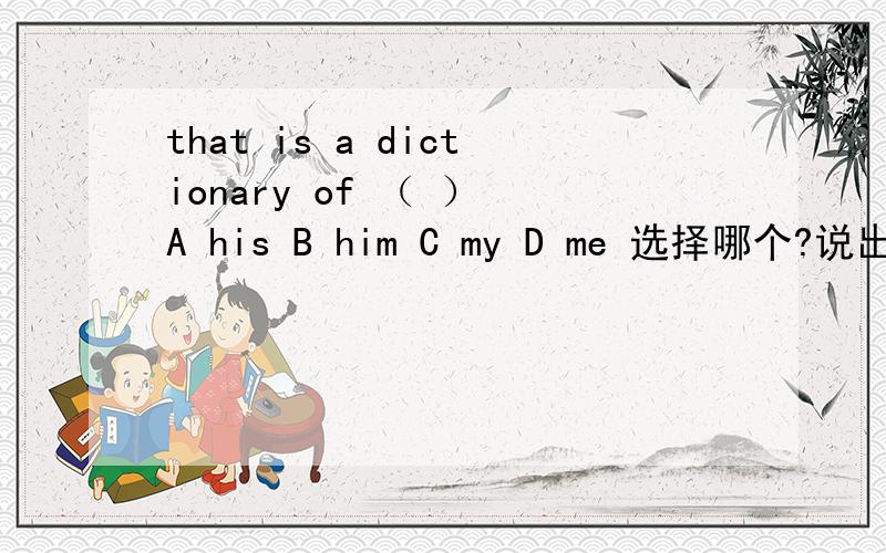 that is a dictionary of （ ） A his B him C my D me 选择哪个?说出原因