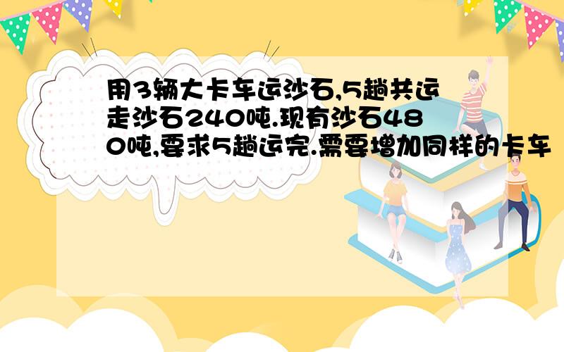 用3辆大卡车运沙石,5趟共运走沙石240吨.现有沙石480吨,要求5趟运完.需要增加同样的卡车（ ）辆?