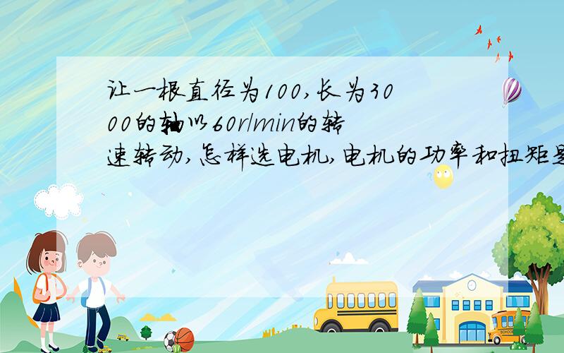 让一根直径为100,长为3000的轴以60r/min的转速转动,怎样选电机,电机的功率和扭矩是多少?