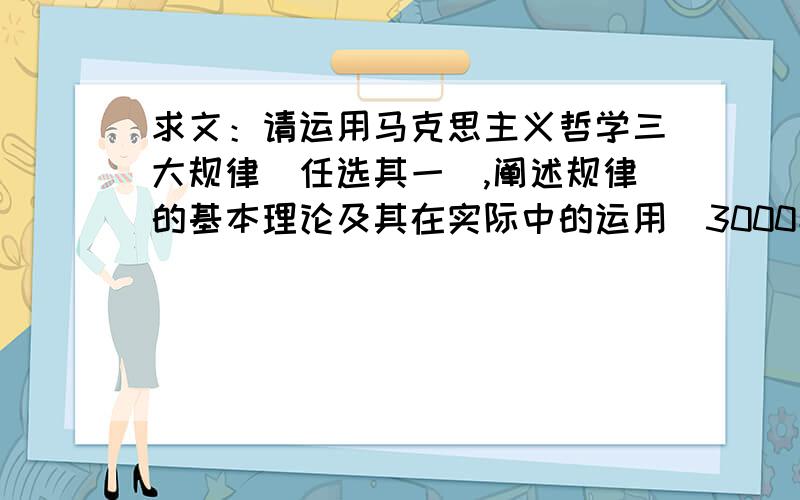 求文：请运用马克思主义哲学三大规律（任选其一）,阐述规律的基本理论及其在实际中的运用（3000字以上）