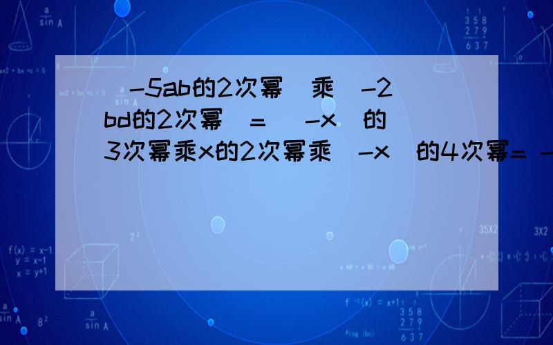 (-5ab的2次幂)乘(-2bd的2次幂)= (-x)的3次幂乘x的2次幂乘(-x)的4次幂= -(a的4次幂)的2次幂