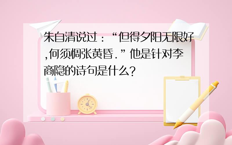 朱自清说过：“但得夕阳无限好,何须惆张黄昏.”他是针对李商隐的诗句是什么?