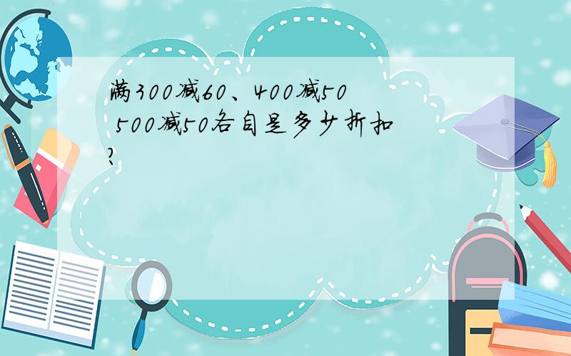 满300减60、400减50 500减50各自是多少折扣?