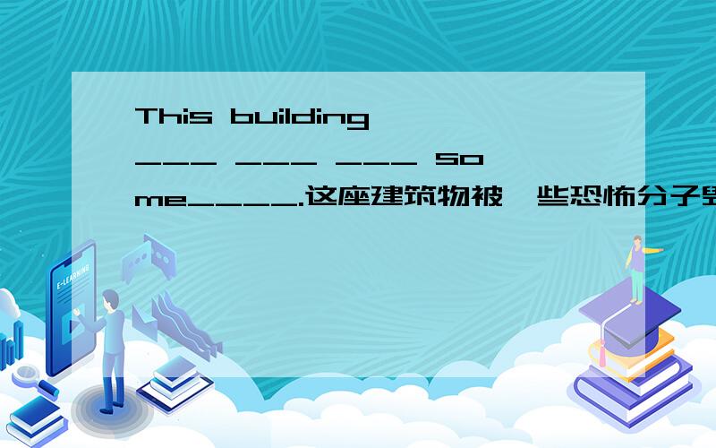 This building ___ ___ ___ some____.这座建筑物被一些恐怖分子毁坏了