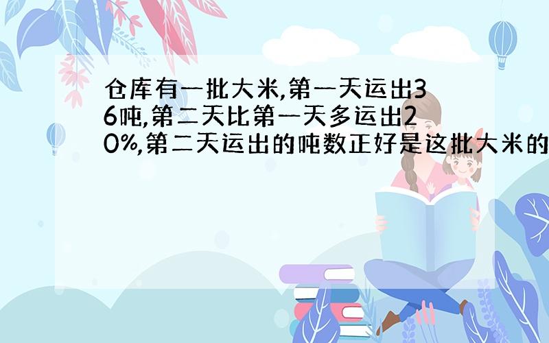 仓库有一批大米,第一天运出36吨,第二天比第一天多运出20%,第二天运出的吨数正好是这批大米的37.5%,