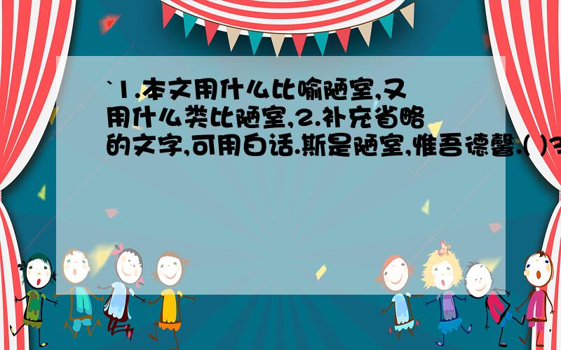 `1.本文用什么比喻陋室,又用什么类比陋室,2.补充省略的文字,可用白话.斯是陋室,惟吾德馨.( )3.本文运用互文的修