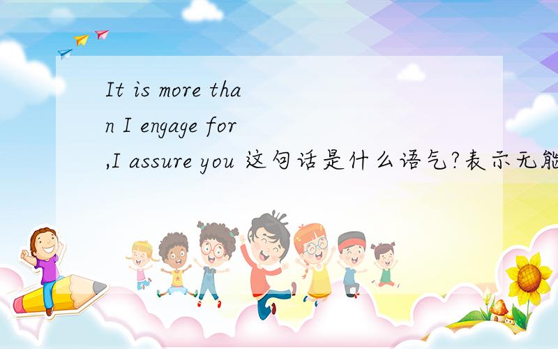 It is more than I engage for,I assure you 这句话是什么语气?表示无能为力还是自