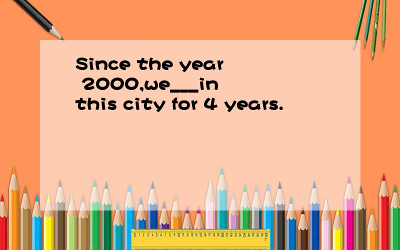 Since the year 2000,we___in this city for 4 years.