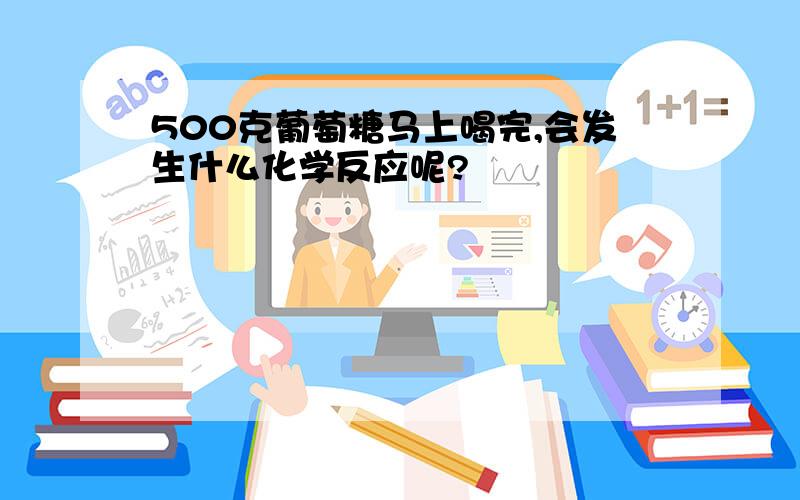 500克葡萄糖马上喝完,会发生什么化学反应呢?