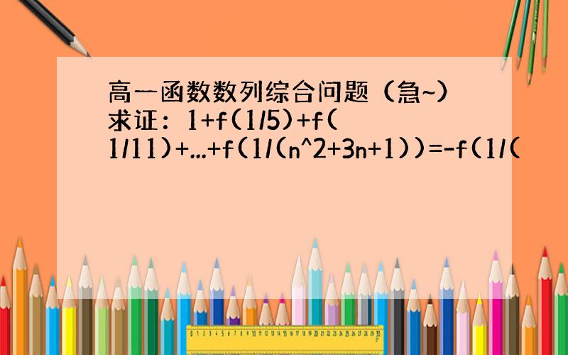 高一函数数列综合问题（急~）求证：1+f(1/5)+f(1/11)+...+f(1/(n^2+3n+1))=-f(1/(