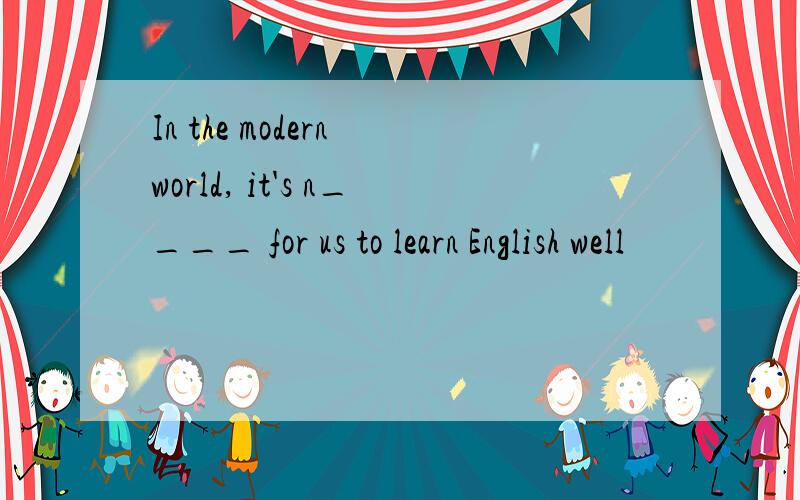 In the modern world, it's n____ for us to learn English well