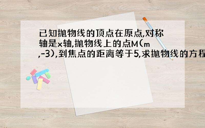 已知抛物线的顶点在原点,对称轴是x轴,抛物线上的点M(m,-3),到焦点的距离等于5,求抛物线的方程和M的值.