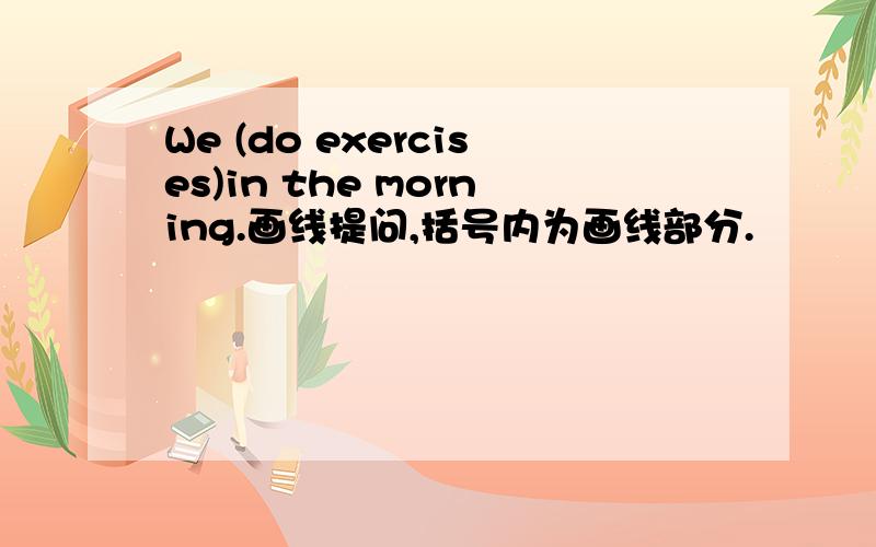 We (do exercises)in the morning.画线提问,括号内为画线部分.