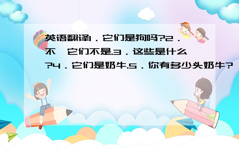 英语翻译1．它们是狗吗?2．不,它们不是.3．这些是什么?4．它们是奶牛.5．你有多少头奶牛?