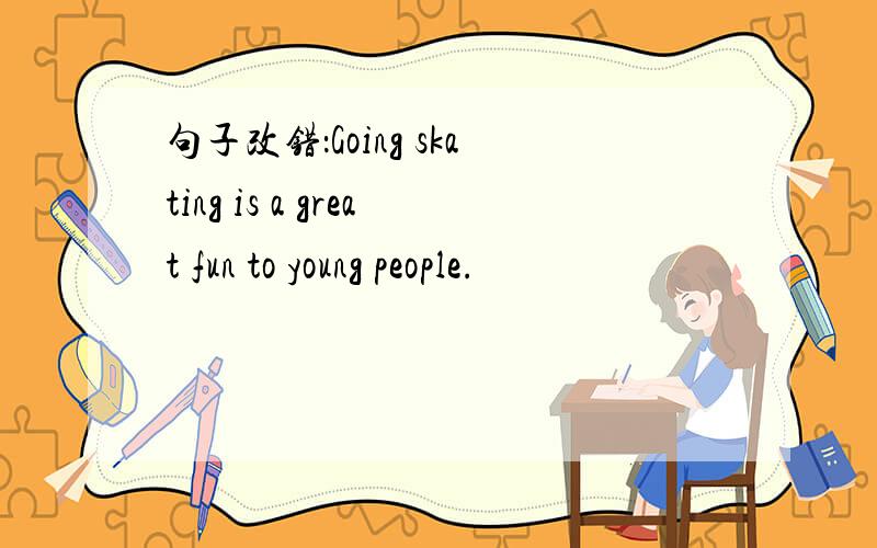 句子改错：Going skating is a great fun to young people.