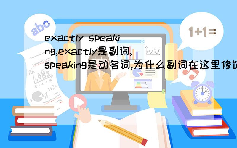 exactly speaking,exactly是副词,speaking是动名词,为什么副词在这里修饰了名词?