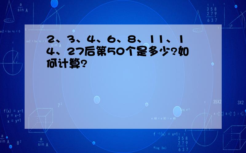 2、3、4、6、8、11、14、27后第50个是多少?如何计算?