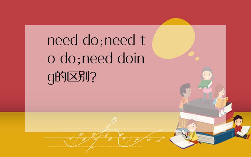 need do;need to do;need doing的区别?