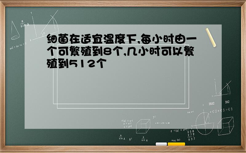 细菌在适宜温度下,每小时由一个可繁殖到8个,几小时可以繁殖到512个