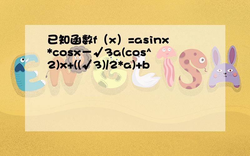 已知函数f（x）=asinx*cosx－√3a(cos^2)x+((√3)/2*a)+b