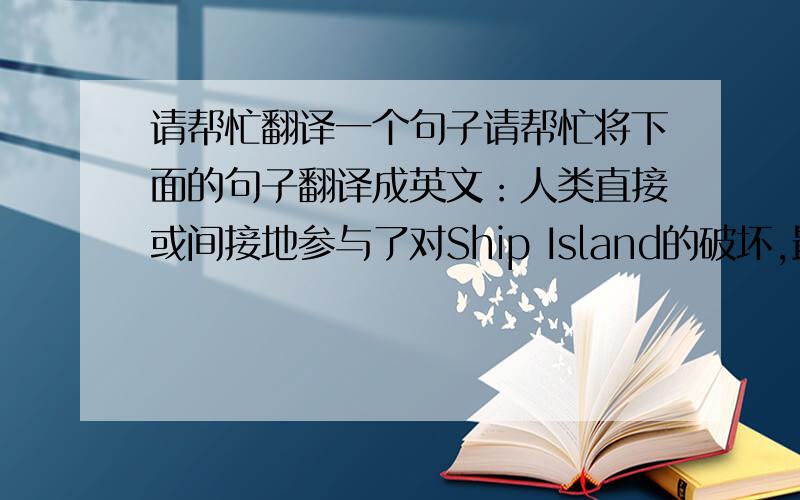 请帮忙翻译一个句子请帮忙将下面的句子翻译成英文：人类直接或间接地参与了对Ship Island的破坏,最终导致了它的消失