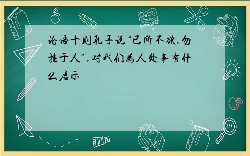 论语十则孔子说“已所不欲,勿施于人”,对我们为人处事有什么启示