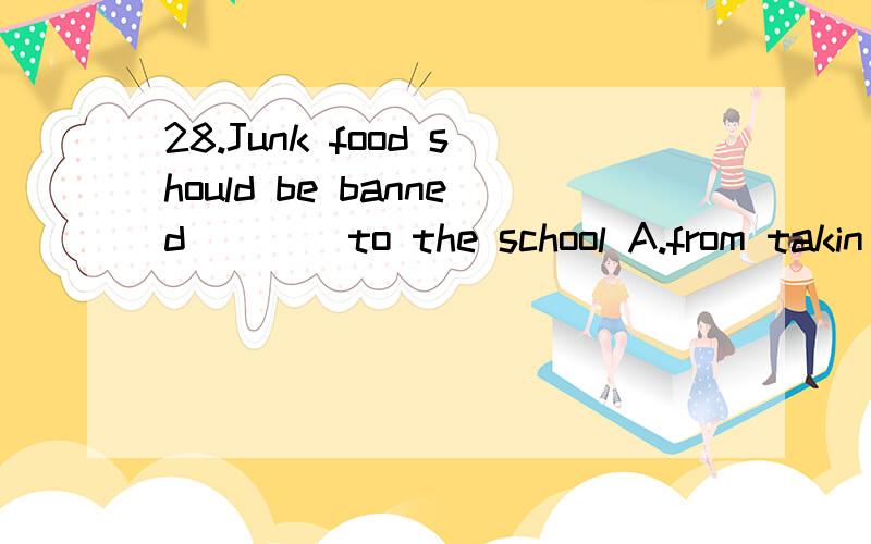 28.Junk food should be banned ___ to the school A.from takin