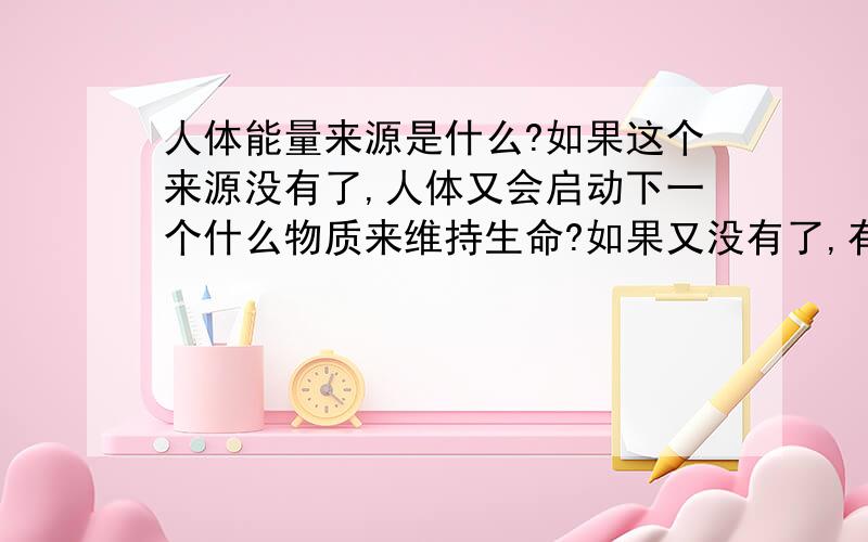 人体能量来源是什么?如果这个来源没有了,人体又会启动下一个什么物质来维持生命?如果又没有了,有会启动什么物质?请安顺序解