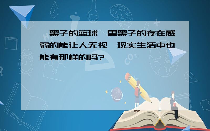 《黑子的篮球》里黑子的存在感弱的能让人无视,现实生活中也能有那样的吗?