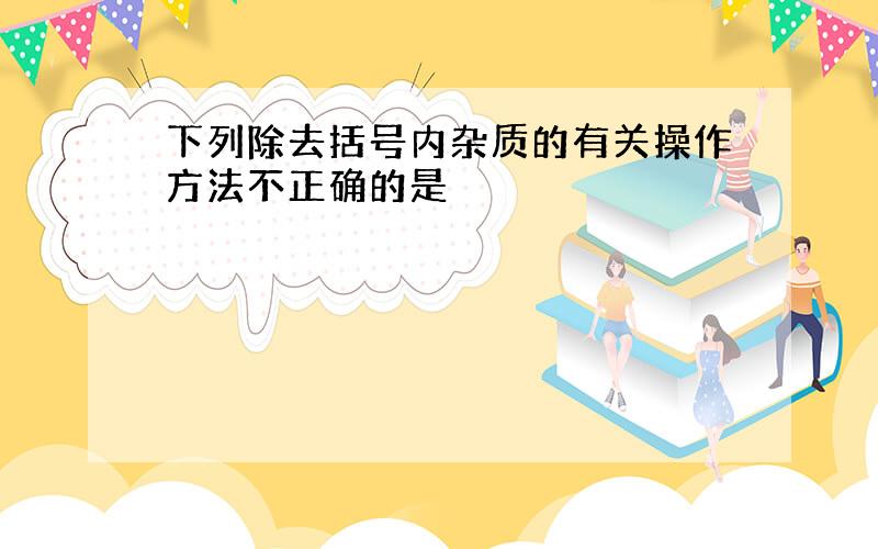 下列除去括号内杂质的有关操作方法不正确的是