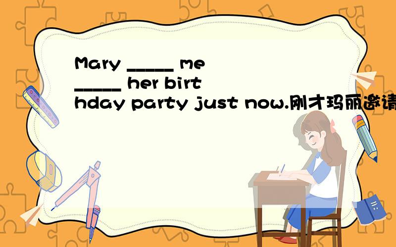 Mary _____ me _____ her birthday party just now.刚才玛丽邀请我参加她的生