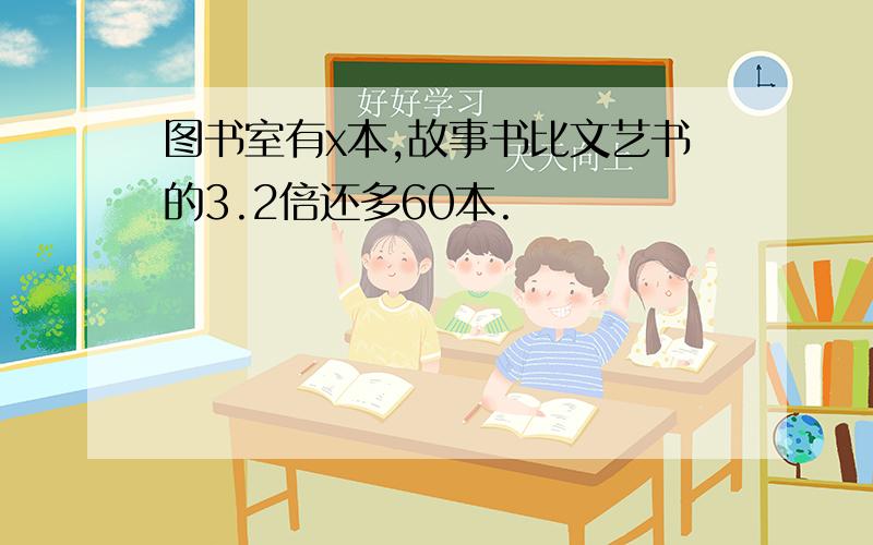 图书室有x本,故事书比文艺书的3.2倍还多60本.