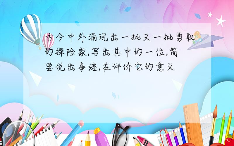 古今中外涌现出一批又一批勇敢的探险家,写出其中的一位,简要说出事迹,在评价它的意义