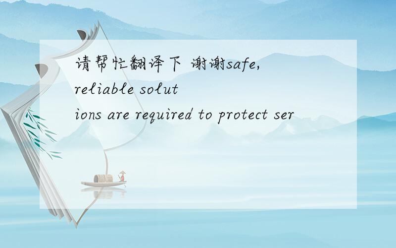 请帮忙翻译下 谢谢safe,reliable solutions are required to protect ser