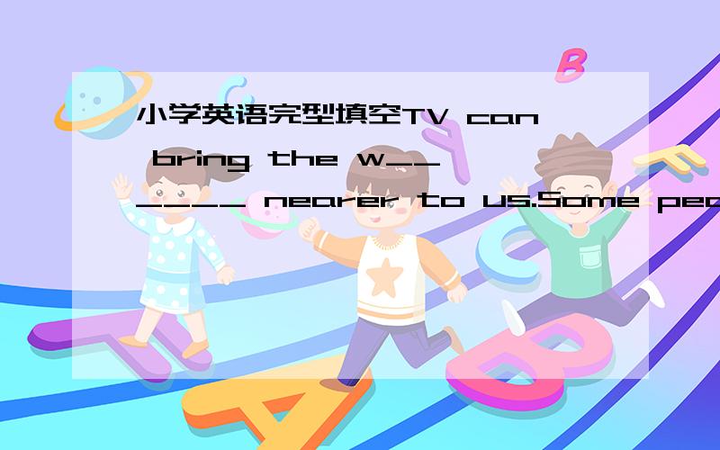 小学英语完型填空TV can bring the w______ nearer to us.Some people sa