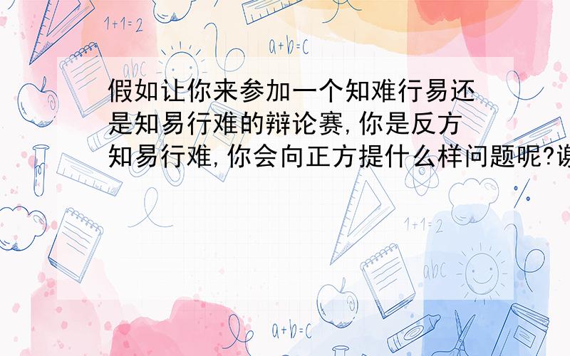 假如让你来参加一个知难行易还是知易行难的辩论赛,你是反方知易行难,你会向正方提什么样问题呢?谢谢