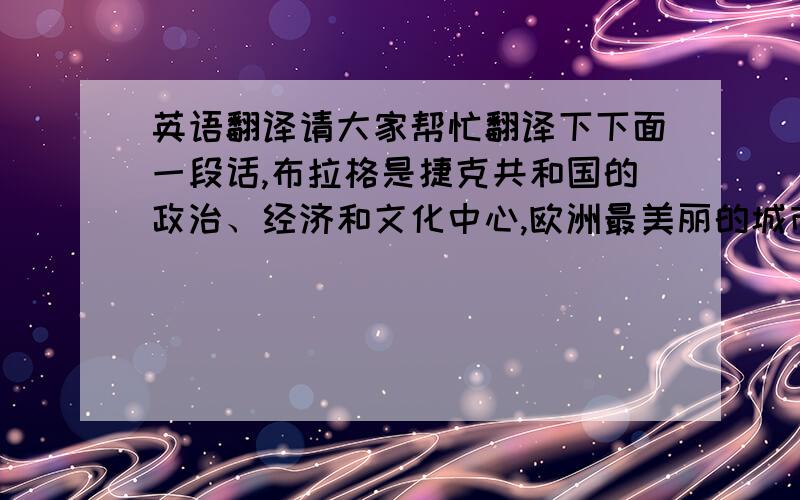 英语翻译请大家帮忙翻译下下面一段话,布拉格是捷克共和国的政治、经济和文化中心,欧洲最美丽的城市之一.这里有许多古老的建筑