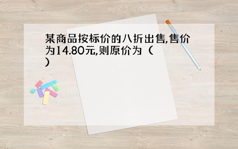 某商品按标价的八折出售,售价为14.80元,则原价为（ ）