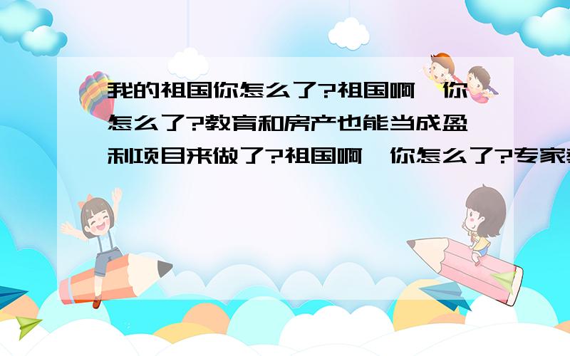 我的祖国你怎么了?祖国啊,你怎么了?教育和房产也能当成盈利项目来做了?祖国啊,你怎么了?专家教授都睁着眼睛堂而皇之的说着