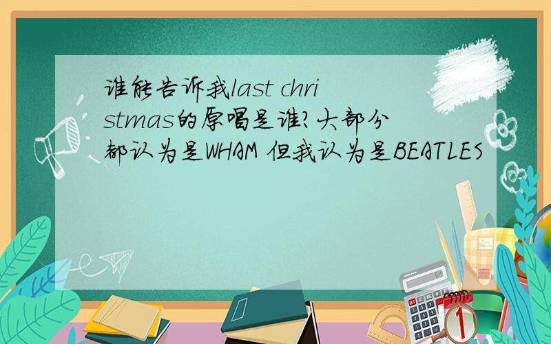 谁能告诉我last christmas的原唱是谁?大部分都认为是WHAM 但我认为是BEATLES