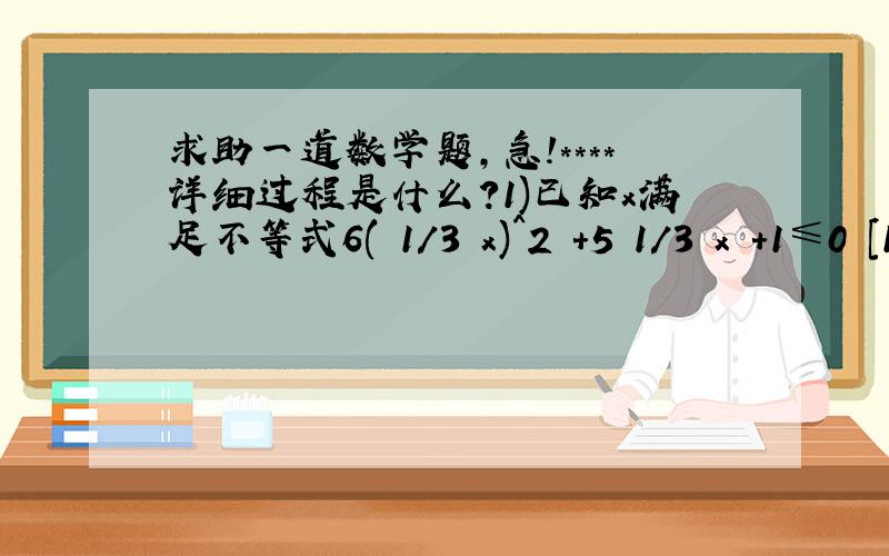 求助一道数学题,急!****详细过程是什么?1)已知x满足不等式6(㏒1/3 x)^2 +5㏒1/3 x +1≤0 [1