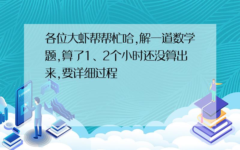 各位大虾帮帮忙哈,解一道数学题,算了1、2个小时还没算出来,要详细过程