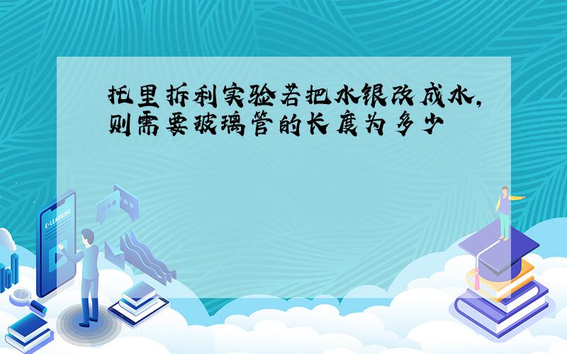 托里拆利实验若把水银改成水,则需要玻璃管的长度为多少