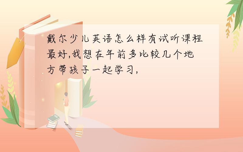 戴尔少儿英语怎么样有试听课程最好,我想在年前多比较几个地方带孩子一起学习,