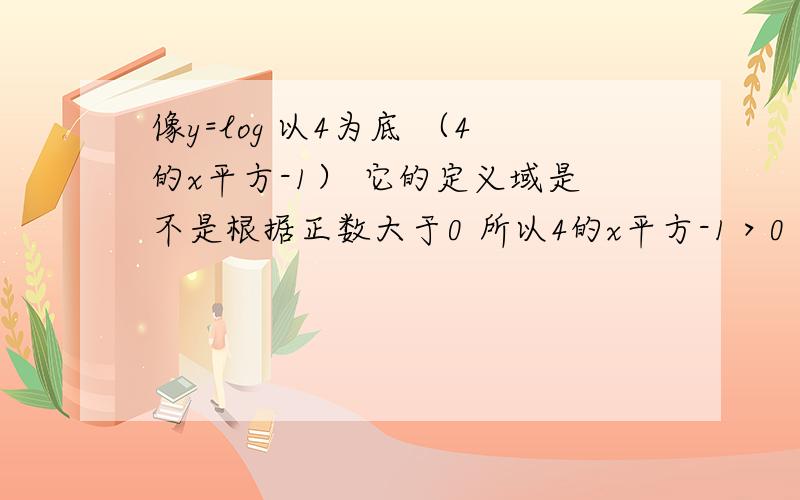 像y=log 以4为底 （4的x平方-1） 它的定义域是不是根据正数大于0 所以4的x平方-1＞0 解出的x范围就是其定