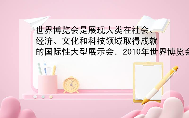 世界博览会是展现人类在社会、经济、文化和科技领域取得成就的国际性大型展示会．2010年世界博览会于2010年5月1日至1