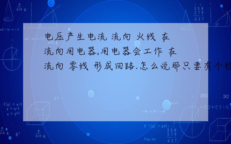 电压产生电流 流向 火线 在流向用电器,用电器会工作 在流向 零线 形成回路.怎么说那只要有个稳定的电源电压 ,不要零线