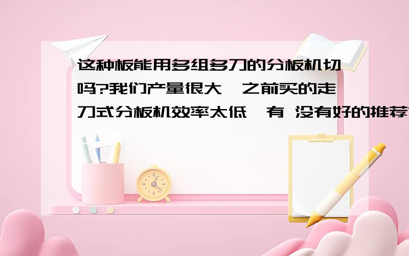 这种板能用多组多刀的分板机切吗?我们产量很大,之前买的走刀式分板机效率太低,有 没有好的推荐?